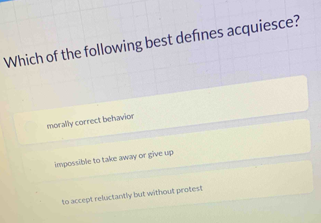 Which of the following best defínes acquiesce?
morally correct behavior
impossible to take away or give up
to accept reluctantly but without protest