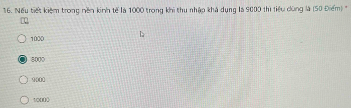 Nếu tiết kiệm trong nền kinh tế là 1000 trong khi thu nhập khả dụng là 9000 thì tiêu dùng là (50 Điểm) *
1000
8000
9000
10000