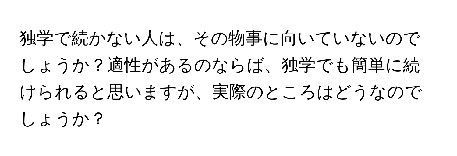 独学で続かない人は、その物事に向いていないのでしょうか？適性があるのならば、独学でも簡単に続けられると思いますが、実際のところはどうなのでしょうか？