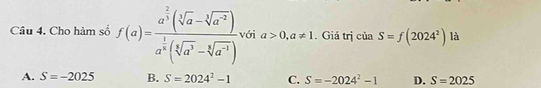 Cho hàm số f(a)=frac a^(frac 2)3(sqrt[3](a)-sqrt[3](a^(-2)))a^(frac 1)2beginpmatrix sqrt[5](a^3)-sqrt[5](a^(-1))) với a>0,a!= 1. Giá trị ciaS=f(2024^2) là
A. S=-2025 B. S=2024^2-1 C. S=-2024^2-1 D. S=2025