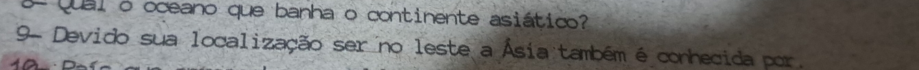 Qual o oceano que banha o continente asiático? 
9- Devido sua localização ser no leste a Ásia também é conhecida por.