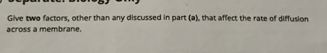 Give two factors, other than any discussed in part (a), that affect the rate of diffusion 
across a membrane.