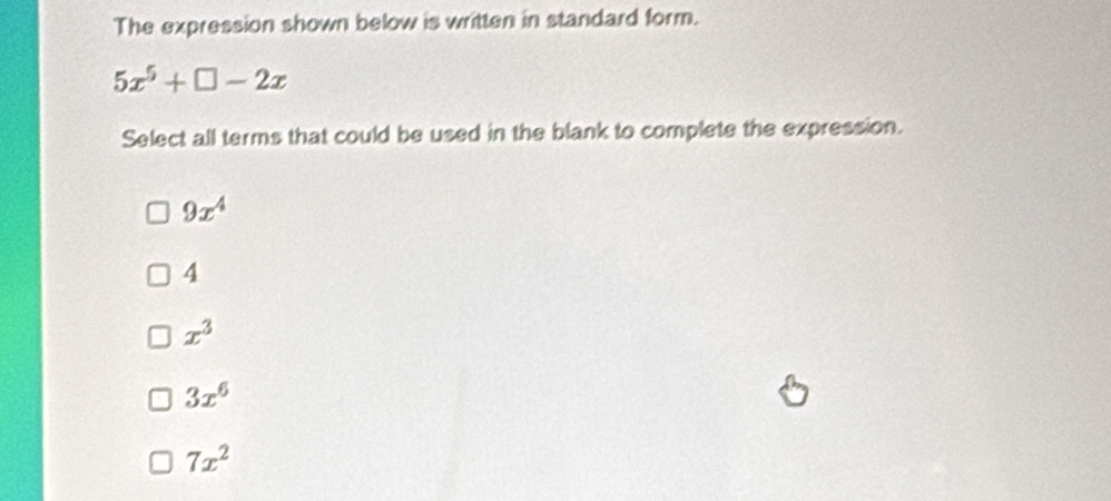 The expression shown below is written in standard form.
5x^5+□ -2x
Select all terms that could be used in the blank to complete the expression.
9x^4
4
x^3
3x^6
7x^2