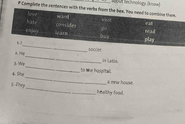 about technology. (know) 
P Complete the sentences with 
_ 
soccer. 
2. He_ in Latin. 
_ 
3. We 
to the hospital. 
_ 
4. She 
a new house. 
_ 
5. They 
healthy food.