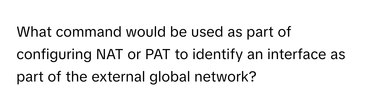 What command would be used as part of configuring NAT or PAT to identify an interface as part of the external global network?