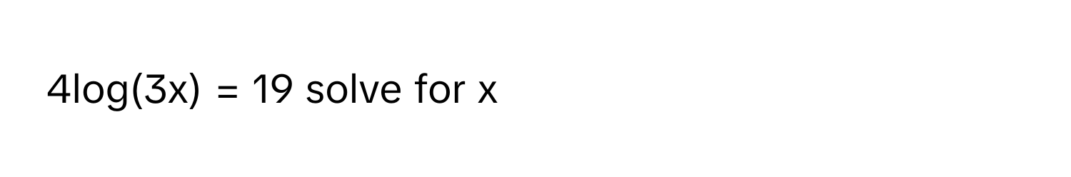 4log(3x) = 19  solve for x