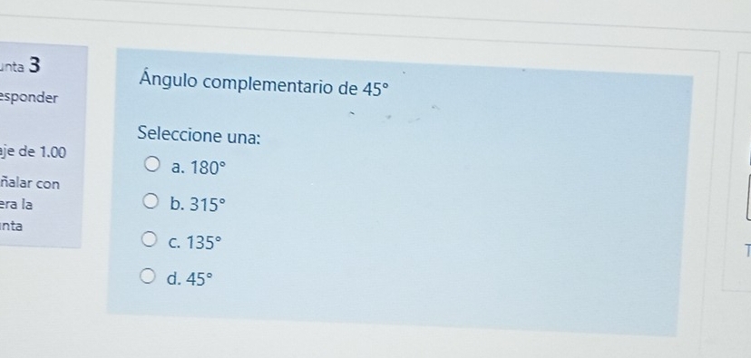 nta 3
Ángulo complementario de 45°
esponder
Seleccione una:
je de 1.00
a. 180°
ñalar con
éra la b. 315°
nta
C. 135°
a
d. 45°