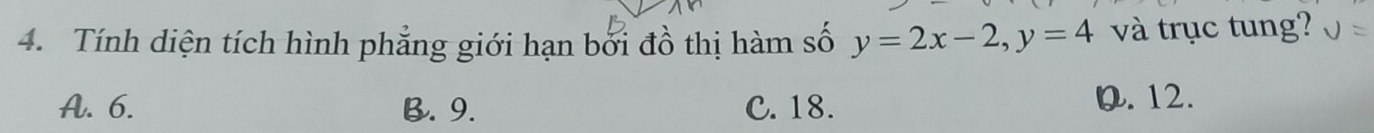 Tính diện tích hình phẳng giới hạn bởi đồ thị hàm số y=2x-2, y=4 và trục tung?
A. 6. B. 9. C. 18.
0. 12.