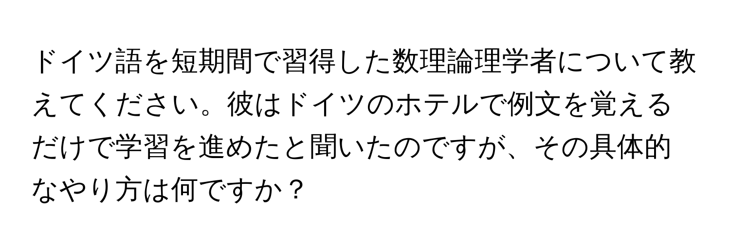 ドイツ語を短期間で習得した数理論理学者について教えてください。彼はドイツのホテルで例文を覚えるだけで学習を進めたと聞いたのですが、その具体的なやり方は何ですか？