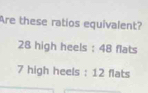 Are these ratios equivalent?
28 high heels : 48 flats
7 high heels : 12 flats