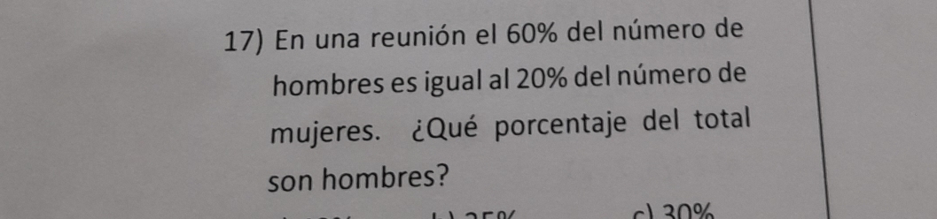 En una reunión el 60% del número de 
hombres es igual al 20% del número de 
mujeres. ¿Qué porcentaje del total 
son hombres? 
) 30%