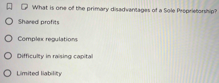 What is one of the primary disadvantages of a Sole Proprietorship?
Shared profits
Complex regulations
Difficulty in raising capital
Limited liability