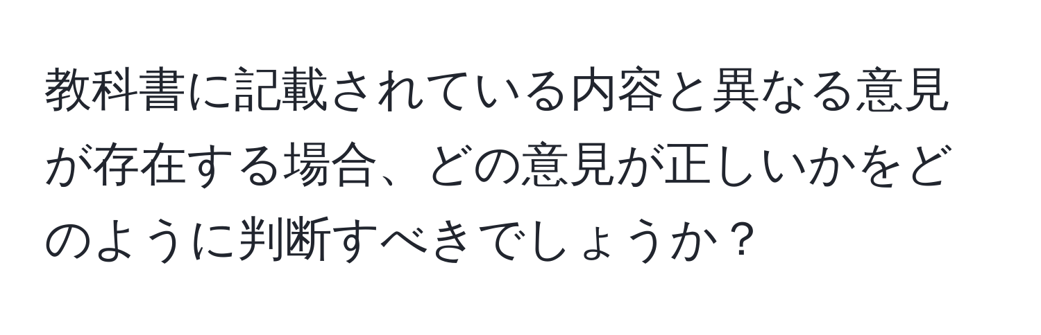 教科書に記載されている内容と異なる意見が存在する場合、どの意見が正しいかをどのように判断すべきでしょうか？