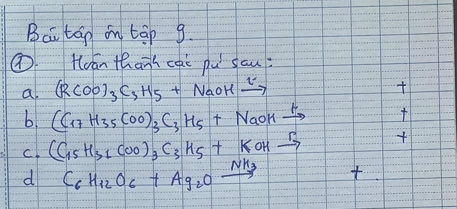 Bai tág on tāp 9. 
⑦ Hoān thanh càè pu sau 
a. (RCOO)_3C_3H_5+NaOH xrightarrow c
b1 (C_17H_35COO)_3C_3H_5+NaOHxrightarrow 1
C (C_15H_31COO)_3C_3H_5+KOHxrightarrow F

d C_6H_12O_6+Ag_2Oxrightarrow NH_3