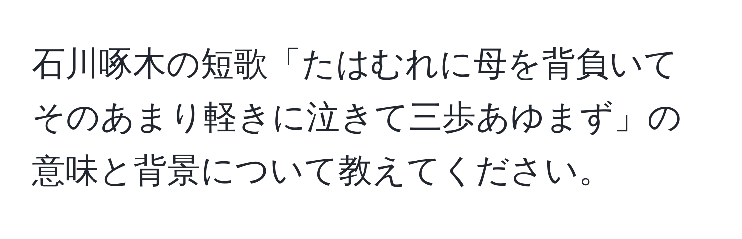 石川啄木の短歌「たはむれに母を背負いてそのあまり軽きに泣きて三歩あゆまず」の意味と背景について教えてください。