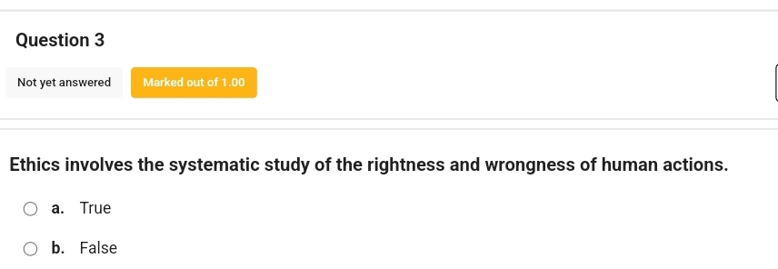 Not yet answered Marked out of 1.00
Ethics involves the systematic study of the rightness and wrongness of human actions.
a. True
b. False