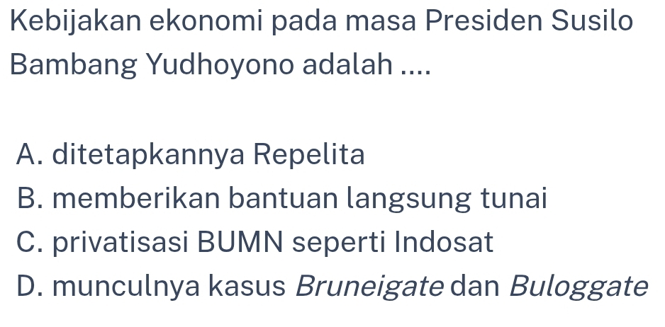 Kebijakan ekonomi pada masa Presiden Susilo
Bambang Yudhoyono adalah ....
A. ditetapkannya Repelita
B. memberikan bantuan langsung tunai
C. privatisasi BUMN seperti Indosat
D. munculnya kasus Bruneigate dan Buloggate