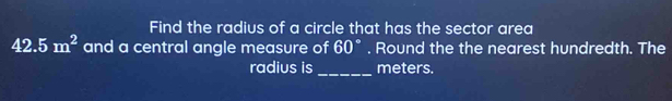 Find the radius of a circle that has the sector area
42.5m^2 and a central angle measure of 60°. Round the the nearest hundredth. The 
_ 
radius is meters.