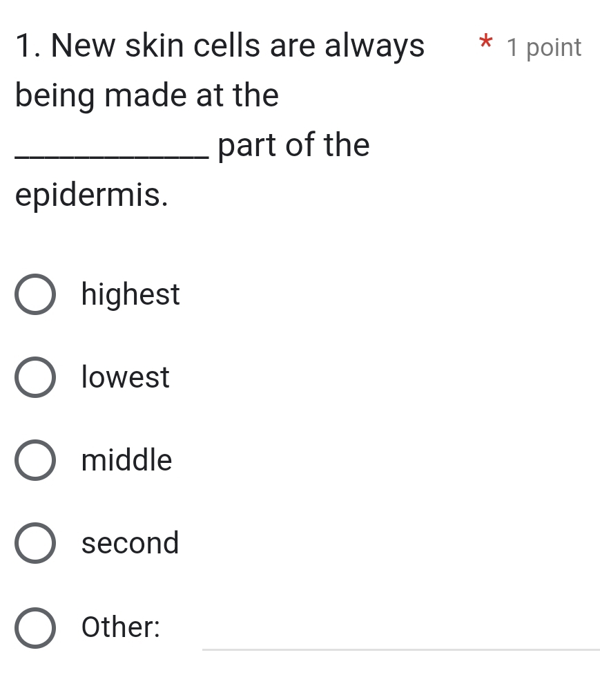 New skin cells are always * 1 point
being made at the
_part of the
epidermis.
highest
lowest
middle
second
_
Other: