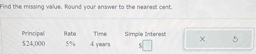 Find the missing value. Round your answer to the nearest cent.
Principal Rate Time Simple Interest
×
$24,000 5% 4 years