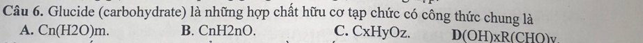 Glucide (carbohydrate) là những hợp chất hữu cơ tạp chức có công thức chung là
A. Cn(H2O)m. B. CnH2nO. C. CxHyOz. D(OH)* R (CHO)v