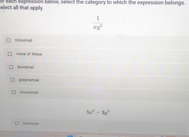 or each expression below, select the category to which the expression belongs.
elect all that apply.
 1/xy^5 
trinomial
none of these
binomial
polynomial
monomial .
5x^5+3y^5
trinomial