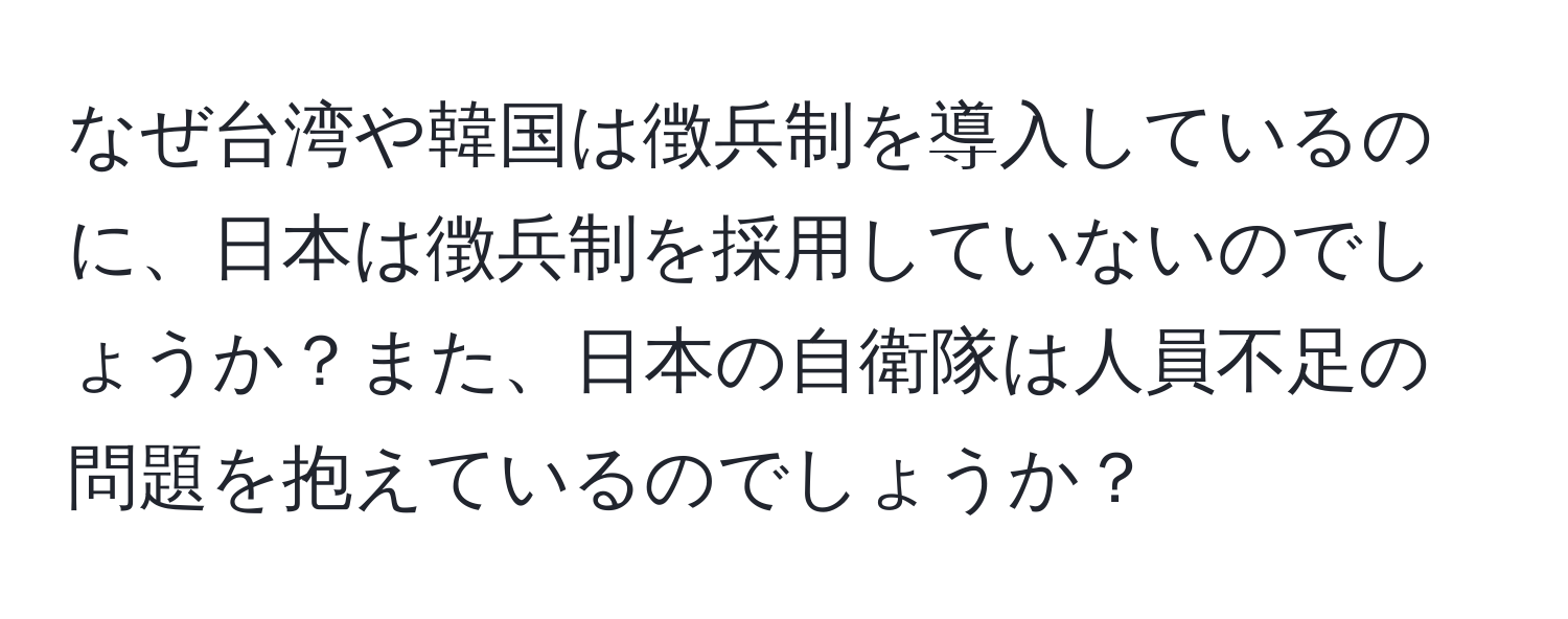 なぜ台湾や韓国は徴兵制を導入しているのに、日本は徴兵制を採用していないのでしょうか？また、日本の自衛隊は人員不足の問題を抱えているのでしょうか？