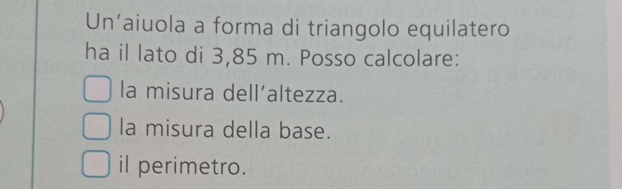 Un’aiuola a forma di triangolo equilatero
ha il lato di 3,85 m. Posso calcolare:
la misura dell’altezza.
la misura della base.
il perimetro.