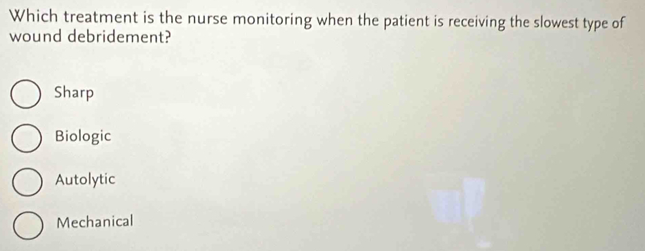 Which treatment is the nurse monitoring when the patient is receiving the slowest type of
wound debridement?
Sharp
Biologic
Autolytic
Mechanical