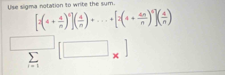 Use sigma notation to write the sum.
[2(4+ 4/n )^6]( 4/n )+·s +[2(4+ 4n/n )^6]( 4/n )
□  sumlimits _r=1[□ _* ]