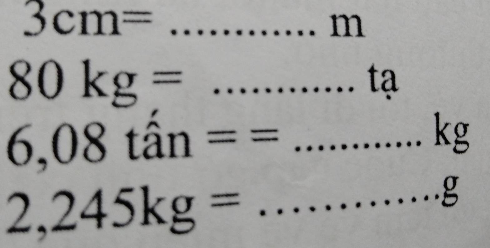 3cm= _
m
80kg=....... _ 
tạ 
_ 6,08tan==
kg
2,245kg= _
g