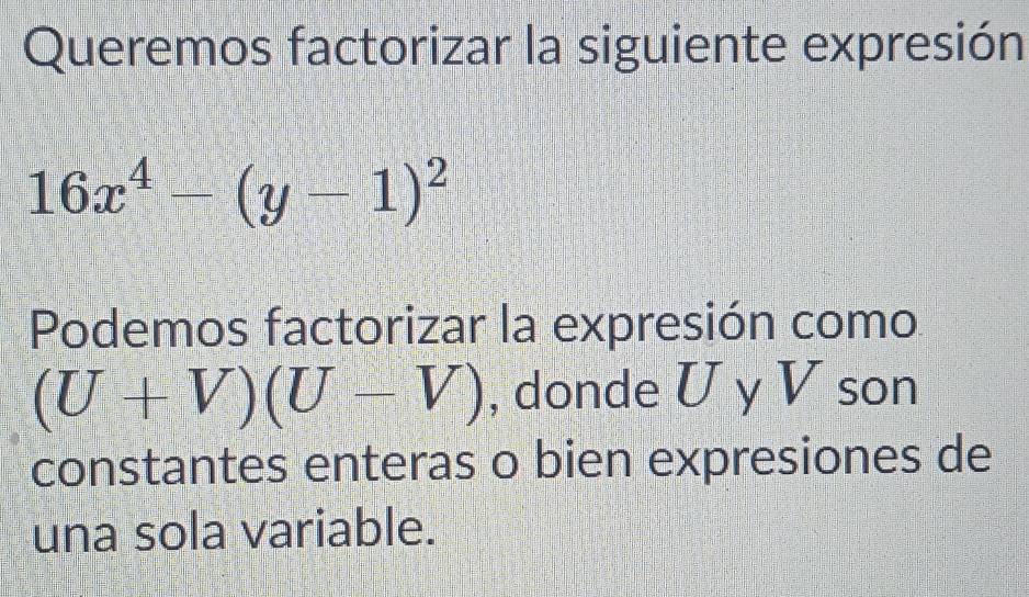 Queremos factorizar la siguiente expresión
16x^4-(y-1)^2
Podemos factorizar la expresión como
(U+V)(U-V) , donde U y V son 
constantes enteras o bien expresiones de 
una sola variable.