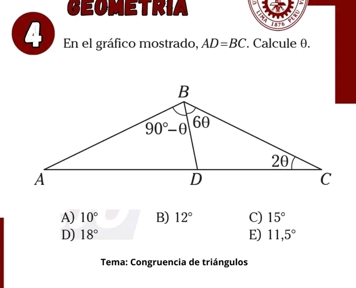 Ceometria
、
 
1876
4 En el gráfico mostrado, AD=BC. Calcule θ.
A) 10° B) 12° C) 15°
D) 18° E) 11,5°
Tema: Congruencia de triángulos