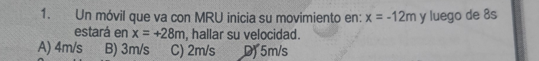 Un móvil que va con MRU inícia su movimiento en: x=-12m y luego de 8s
estará en x=+28m , hallar su velocidad.
A) 4m/s B) 3m/s C) 2m/s DJ 5m/s