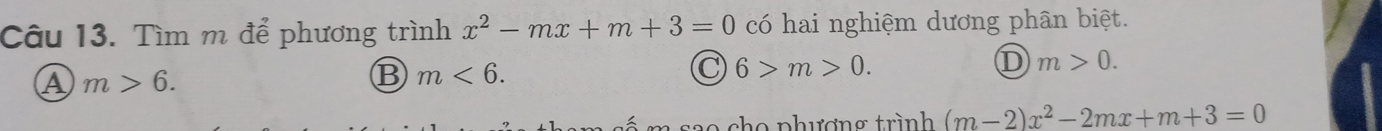 Tìm m để phương trình x^2-mx+m+3=0 có hai nghiệm dương phân biệt.
A m>6.
⑬ m<6</tex>.
C 6>m>0.
D m>0. 
cho phương trình (m-2)x^2-2mx+m+3=0