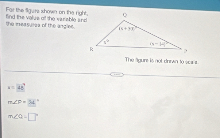 For the figure shown on the right,
find the value of the variable and
the measures of the angles.
The figure is not drawn to scale.
x=48
m∠ P=34°
m∠ Q=□°