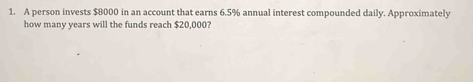 A person invests $8000 in an account that earns 6.5% annual interest compounded daily. Approximately 
how many years will the funds reach $20,000?