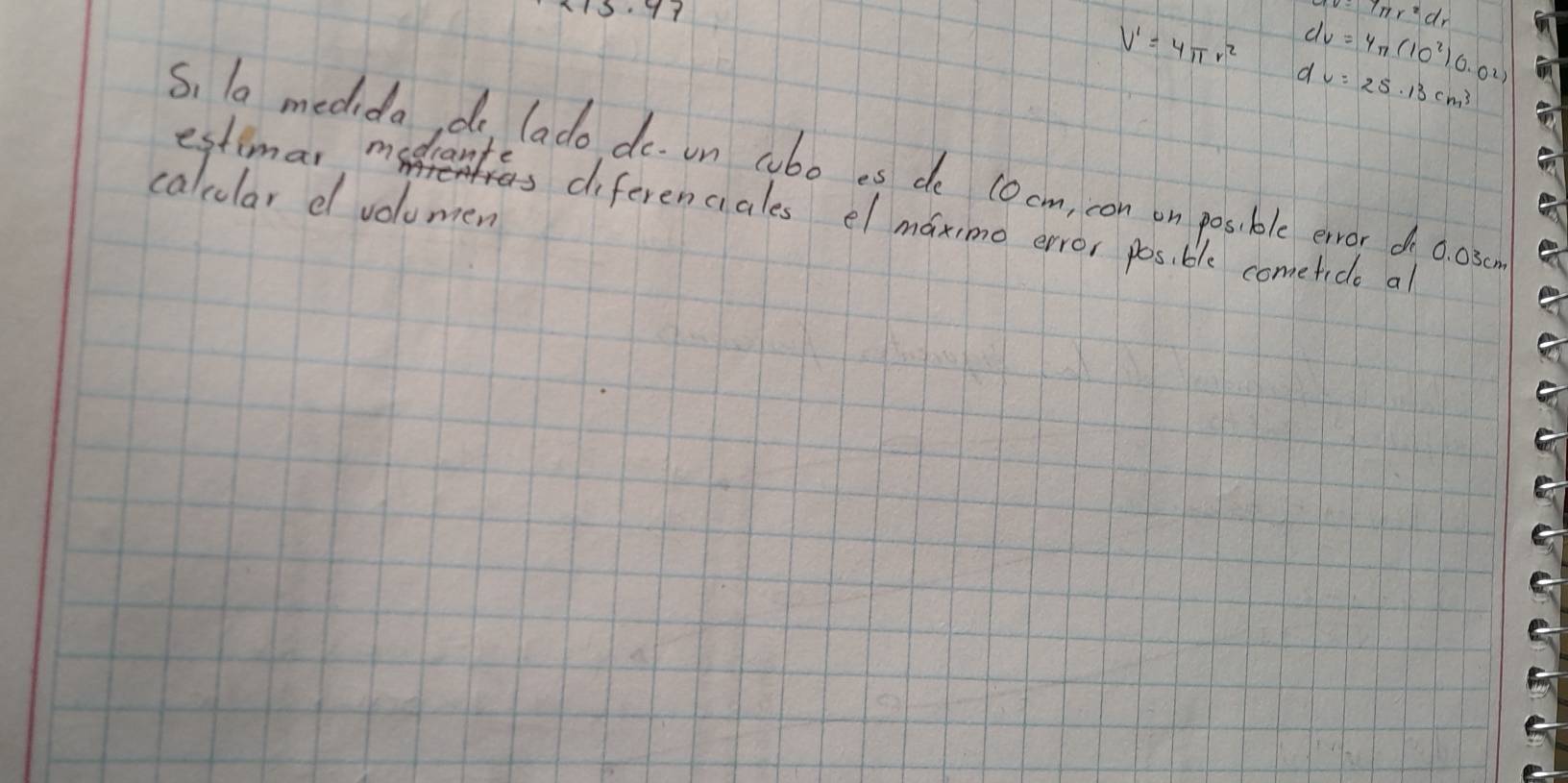 1
T=Tnr^2dr
V'=4π r^2 dv=4π (10^2)0.02)
dv=25.13cm^3
S, la medida do lado do. on cobo es de 10cm, con on posible ervor d 0. 03cn
calcular d volumen 
estimar medrantas diferenciales el maximo error posi ble cometide a