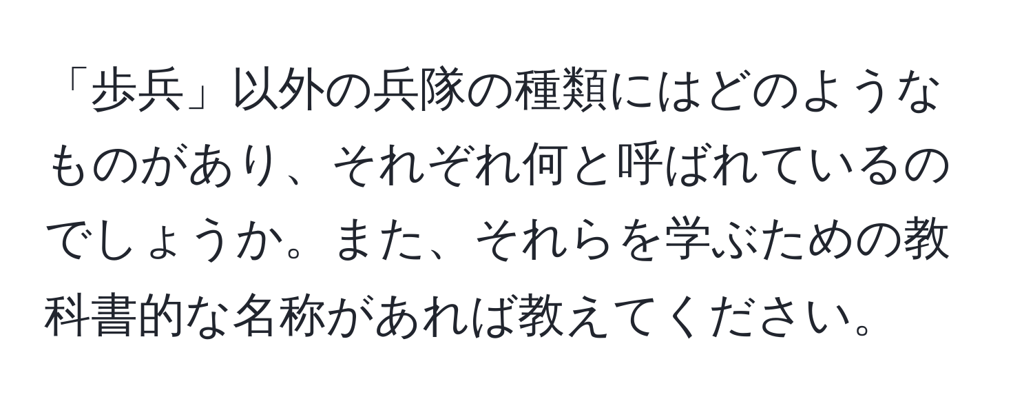 「歩兵」以外の兵隊の種類にはどのようなものがあり、それぞれ何と呼ばれているのでしょうか。また、それらを学ぶための教科書的な名称があれば教えてください。