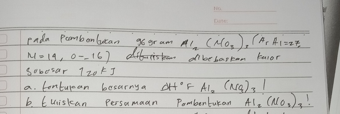 pada Pambonlucan go gram A1_2(MO_3)_3(A_1A_1=27,
M=19,0--16) Aitnistan dibebaskan talor 
sobesar 120kJ
a. Contulcan besarny a Delta H° F Al_2(NO_3)_3
6. Cuiskan Persamaan Pombentukan Al_2(NO_3)_3)