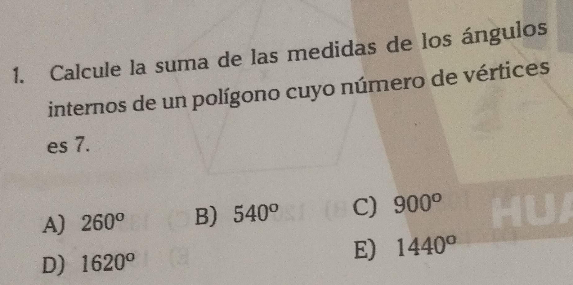 Calcule la suma de las medidas de los ángulos
internos de un polígono cuyo número de vértices
es 7.
C) 900^o
A) 260^o
B) 540^o
D) 1620^o
E) 1440^o