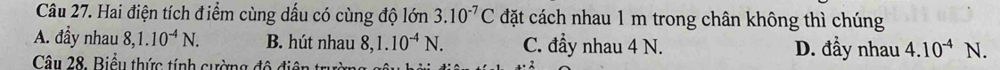 Hai điện tích điểm cùng dấu có cùng độ lớn 3.10^(-7)C đặt cách nhau 1 m trong chân không thì chúng
A. đầy nhau 8, 1.10^(-4)N. B. hút nhau 8, 1.10^(-4)N. C. đầy nhau 4 N. D. đầy nhau 4.10^(-4)N. 
Câu 28, Biểu thức tính cường độ điện t