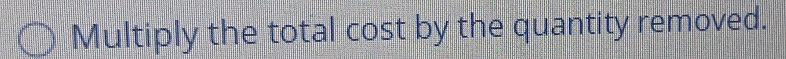 Multiply the total cost by the quantity removed.