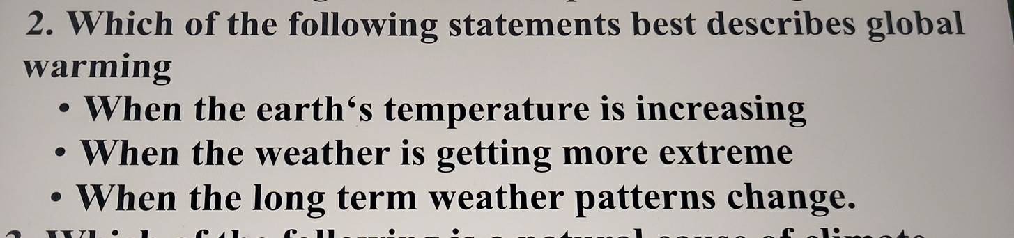 Which of the following statements best describes global
warming
When the earth‘s temperature is increasing
When the weather is getting more extreme
When the long term weather patterns change.