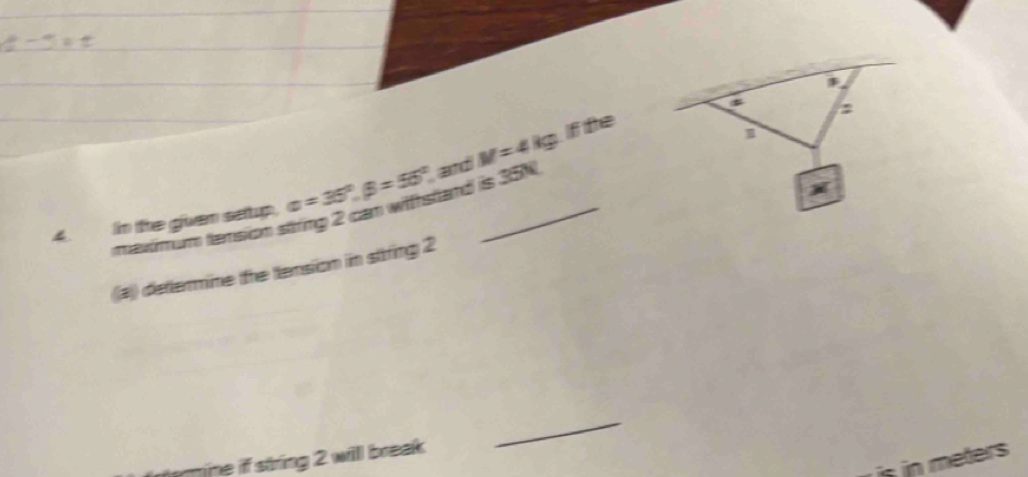 If the 
4in the giver setup. alpha =35°, beta =55° and M=4kg _ 
maximum tenson string 2 can withstand is 35N
a) dettermine tthe tension in sitring 2
_ 
is in meters
uaine if string 2 willl break