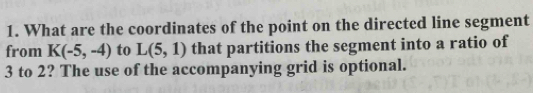 What are the coordinates of the point on the directed line segment 
from K(-5,-4) to L(5,1) that partitions the segment into a ratio of
3 to 2? The use of the accompanying grid is optional.