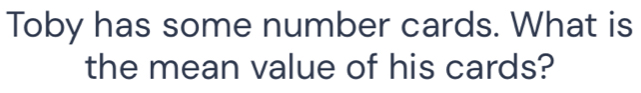 Toby has some number cards. What is 
the mean value of his cards?