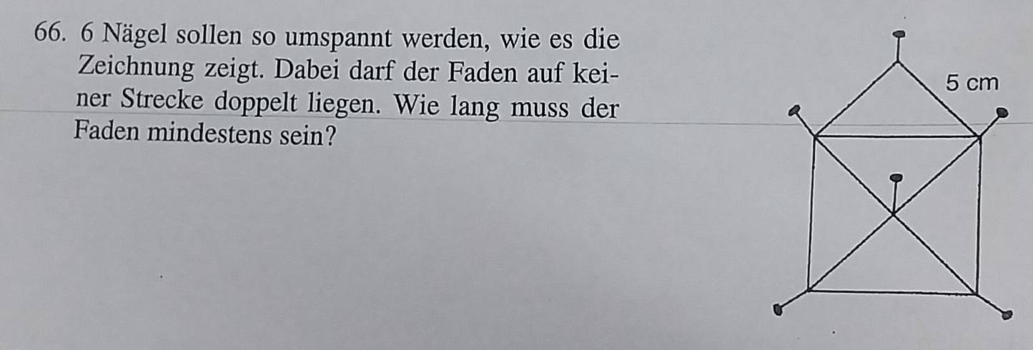 Nägel sollen so umspannt werden, wie es die 
Zeichnung zeigt. Dabei darf der Faden auf kei- 
ner Strecke doppelt liegen. Wie lang muss der 
Faden mindestens sein?