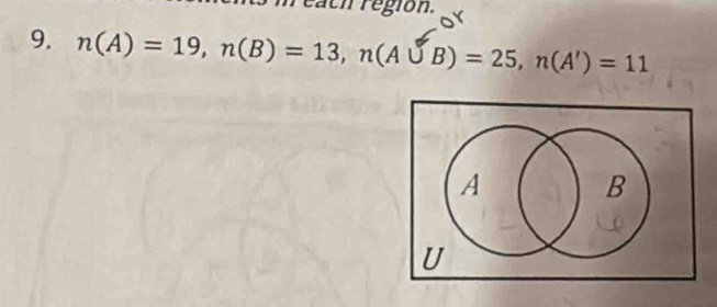 neach region. 
9. n(A)=19, n(B)=13, n(A∪ B)=25, n(A')=11