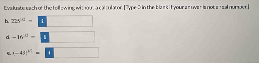 Evaluate each of the following without a calculator. [Type 0 in the blank if your answer is not a real number.] 
b. 225^(1/2)=□
d. -16^(1/2)=□
e. (-49)^1/2=□